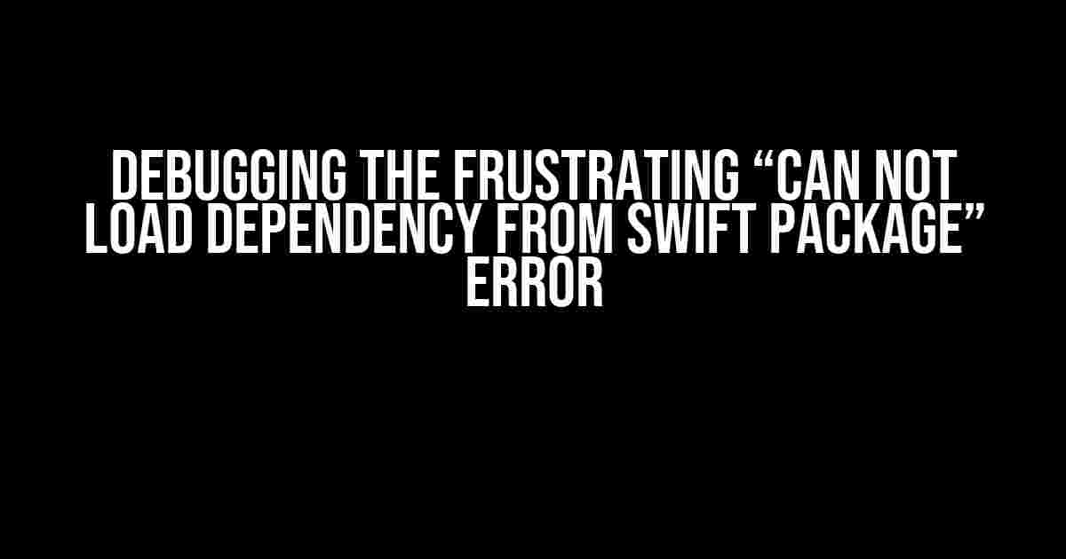 Debugging the Frustrating “Can not load dependency from Swift Package” Error