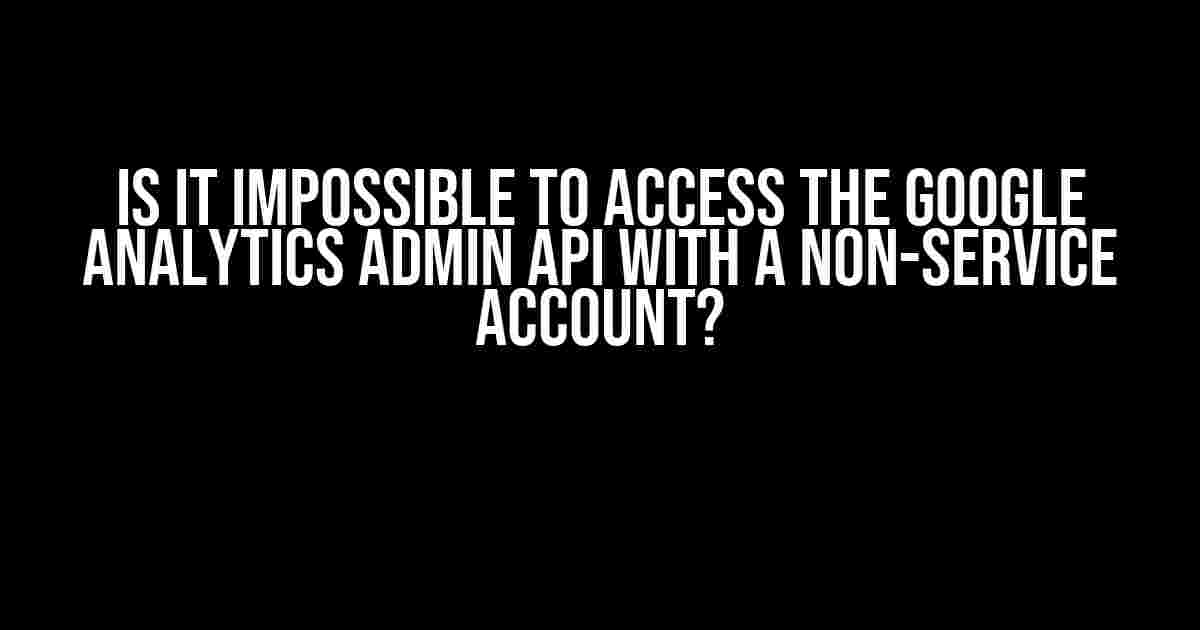 Is it Impossible to Access the Google Analytics Admin API with a Non-Service Account?