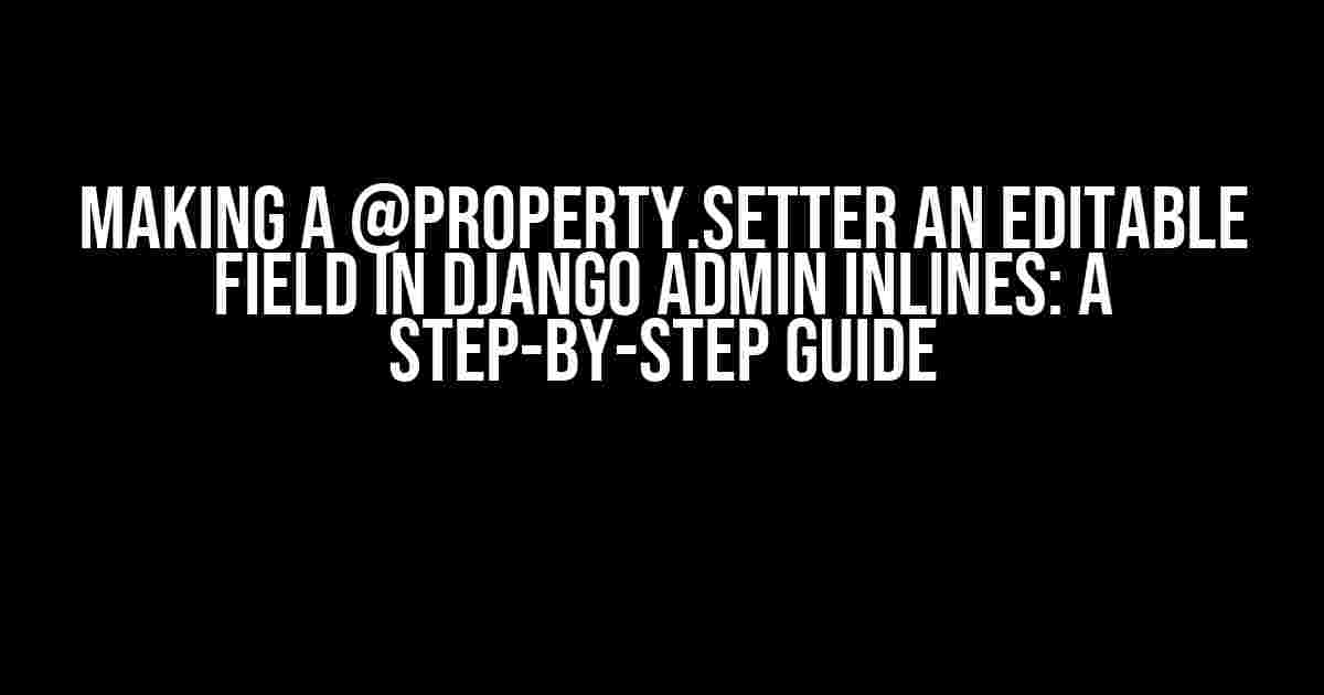 Making a @property.setter an Editable Field in Django Admin Inlines: A Step-by-Step Guide