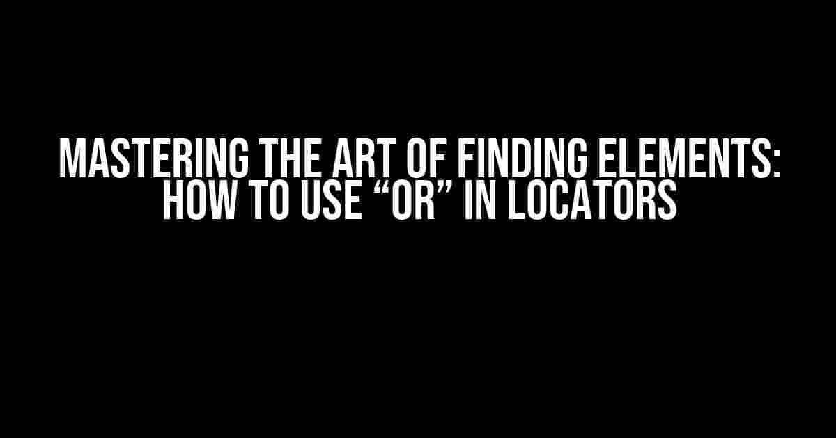 Mastering the Art of Finding Elements: How to Use “Or” in Locators