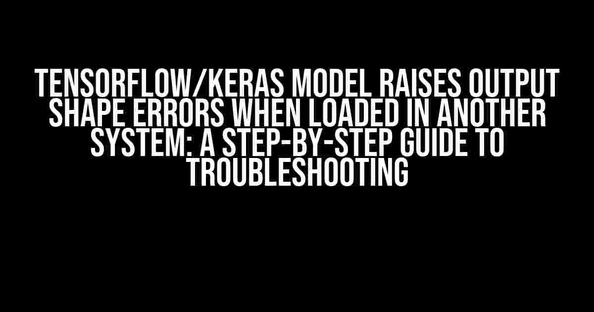 Tensorflow/Keras Model Raises Output Shape Errors When Loaded in Another System: A Step-by-Step Guide to Troubleshooting