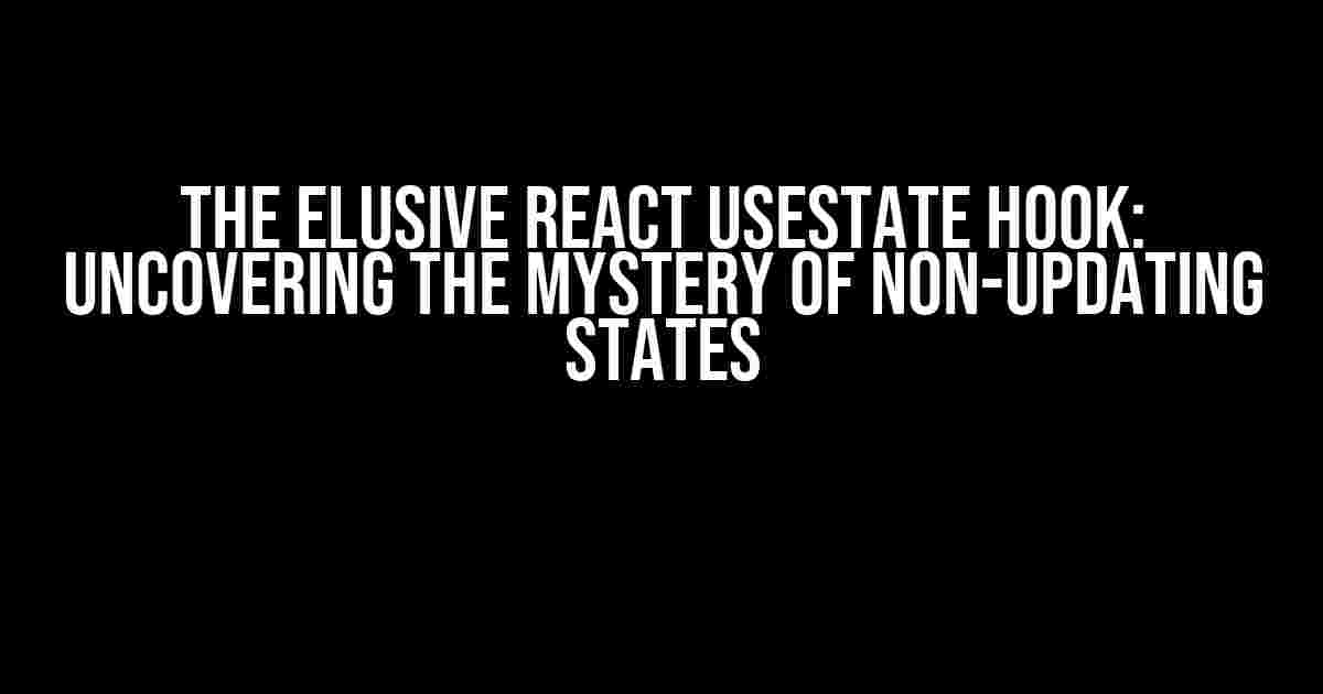 The Elusive React useState Hook: Uncovering the Mystery of Non-Updating States