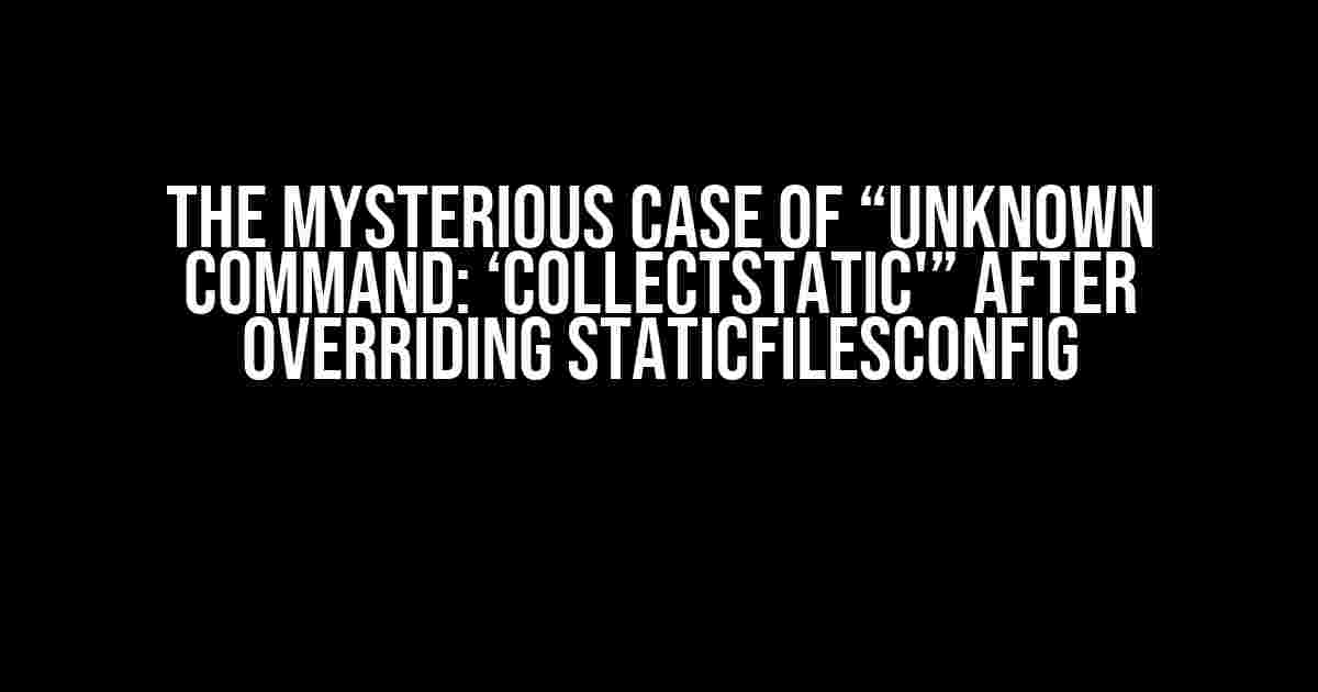 The Mysterious Case of “Unknown command: ‘collectstatic'” after Overriding StaticFilesConfig