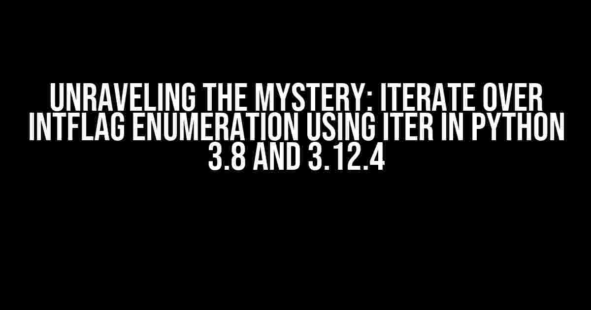 Unraveling the Mystery: Iterate Over IntFlag Enumeration Using Iter in Python 3.8 and 3.12.4