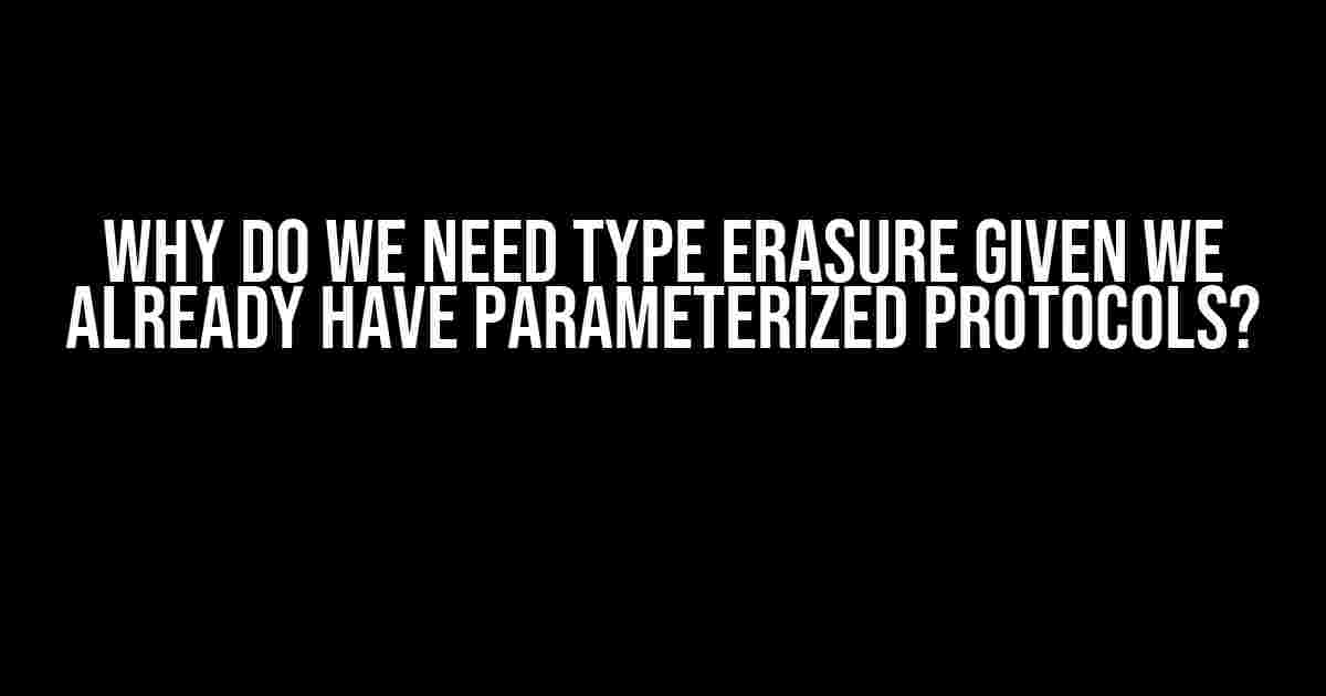 Why Do We Need Type Erasure Given We Already Have Parameterized Protocols?